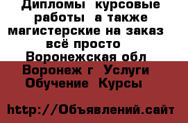 Дипломы, курсовые работы, а также магистерские на заказ - всё просто! - Воронежская обл., Воронеж г. Услуги » Обучение. Курсы   